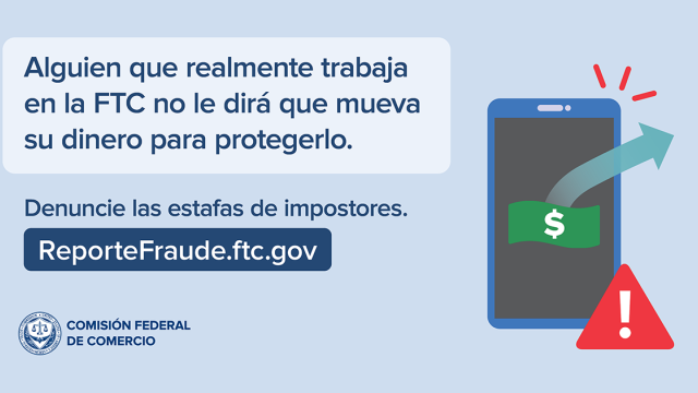 Alguien que realmente trabaja en la FTC no le dirá que mueva su dinero para protegerlo. Reporte las estafas de impostores. ReporteFraude.ftc.gov